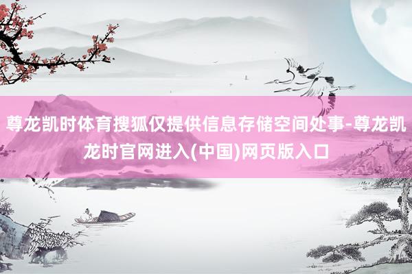 尊龙凯时体育搜狐仅提供信息存储空间处事-尊龙凯龙时官网进入(中国)网页版入口