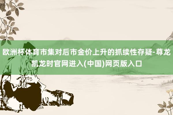 欧洲杯体育市集对后市金价上升的抓续性存疑-尊龙凯龙时官网进入(中国)网页版入口