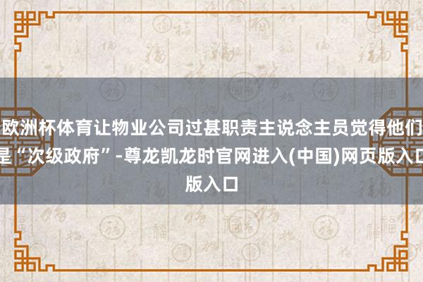 欧洲杯体育让物业公司过甚职责主说念主员觉得他们是“次级政府”-尊龙凯龙时官网进入(中国)网页版入口