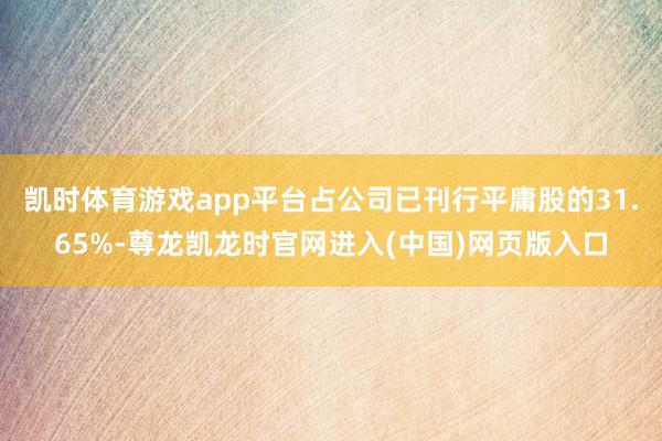 凯时体育游戏app平台占公司已刊行平庸股的31.65%-尊龙凯龙时官网进入(中国)网页版入口