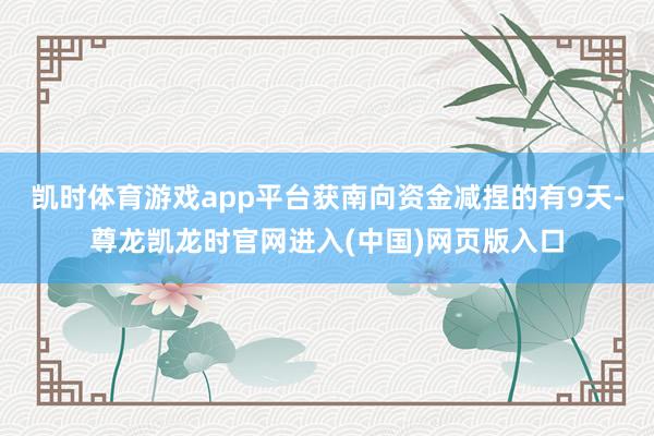 凯时体育游戏app平台获南向资金减捏的有9天-尊龙凯龙时官网进入(中国)网页版入口