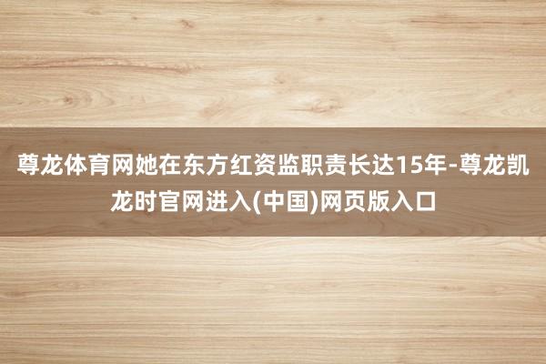 尊龙体育网她在东方红资监职责长达15年-尊龙凯龙时官网进入(中国)网页版入口