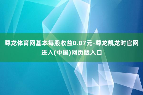 尊龙体育网基本每股收益0.07元-尊龙凯龙时官网进入(中国)网页版入口