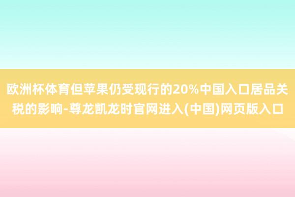 欧洲杯体育但苹果仍受现行的20%中国入口居品关税的影响-尊龙凯龙时官网进入(中国)网页版入口