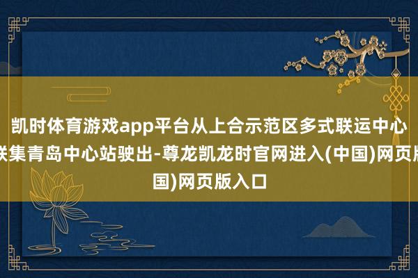 凯时体育游戏app平台从上合示范区多式联运中心中铁联集青岛中心站驶出-尊龙凯龙时官网进入(中国)网页版入口