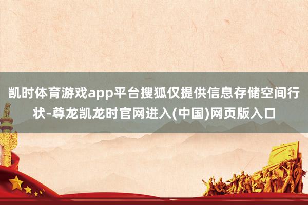凯时体育游戏app平台搜狐仅提供信息存储空间行状-尊龙凯龙时官网进入(中国)网页版入口