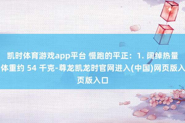 凯时体育游戏app平台 慢跑的平正：1. 阔绰热量若体重约 54 千克-尊龙凯龙时官网进入(中国)网页版入口