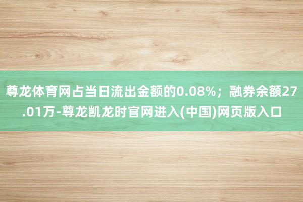 尊龙体育网占当日流出金额的0.08%；融券余额27.01万-尊龙凯龙时官网进入(中国)网页版入口