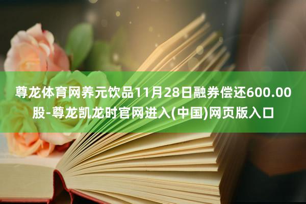 尊龙体育网养元饮品11月28日融券偿还600.00股-尊龙凯龙时官网进入(中国)网页版入口
