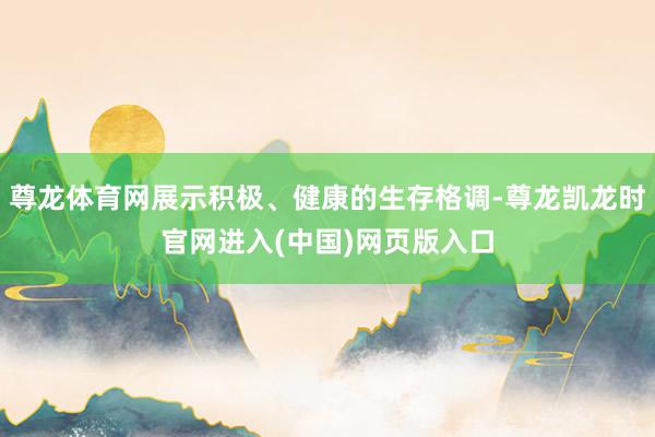 尊龙体育网展示积极、健康的生存格调-尊龙凯龙时官网进入(中国)网页版入口