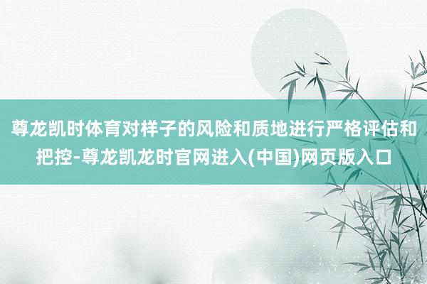 尊龙凯时体育对样子的风险和质地进行严格评估和把控-尊龙凯龙时官网进入(中国)网页版入口