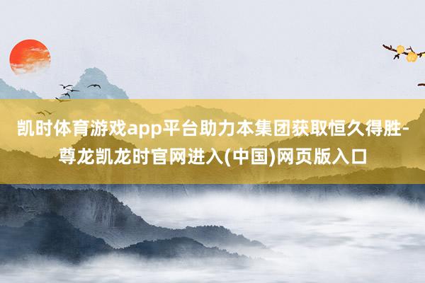 凯时体育游戏app平台助力本集团获取恒久得胜-尊龙凯龙时官网进入(中国)网页版入口