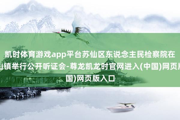 凯时体育游戏app平台苏仙区东说念主民检察院在五盖山镇举行公开听证会-尊龙凯龙时官网进入(中国)网页版入口