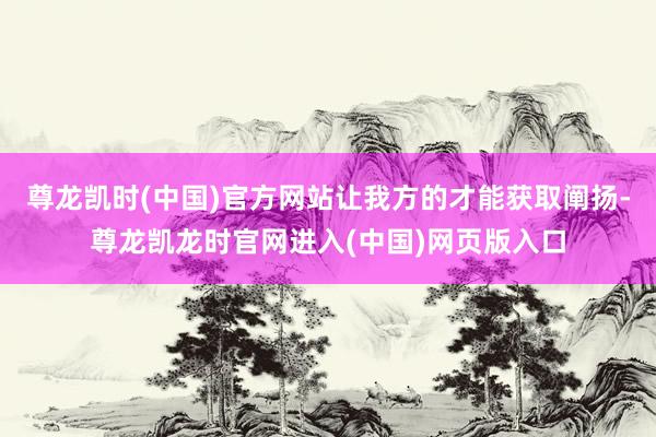 尊龙凯时(中国)官方网站让我方的才能获取阐扬-尊龙凯龙时官网进入(中国)网页版入口