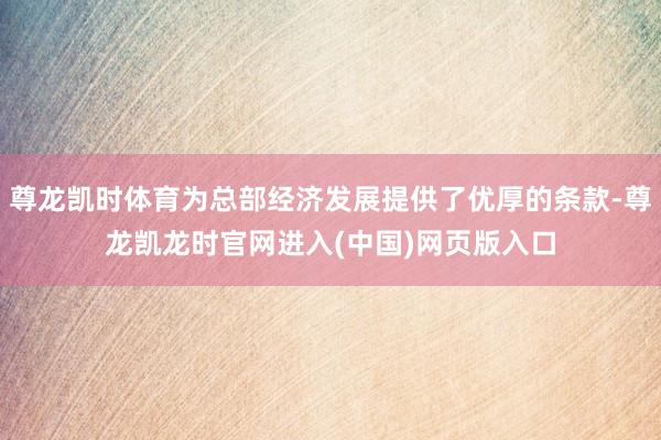 尊龙凯时体育为总部经济发展提供了优厚的条款-尊龙凯龙时官网进入(中国)网页版入口