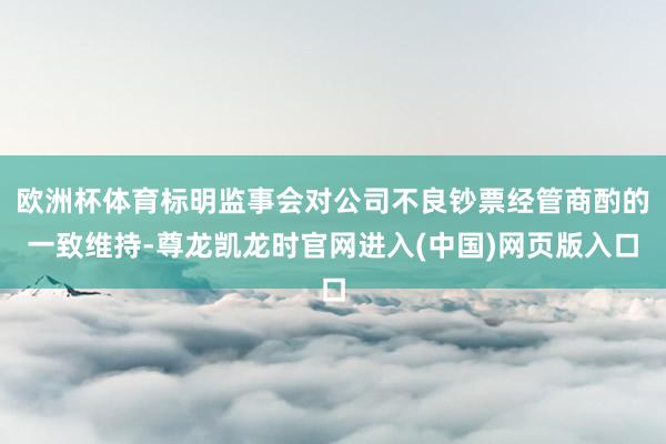 欧洲杯体育标明监事会对公司不良钞票经管商酌的一致维持-尊龙凯龙时官网进入(中国)网页版入口