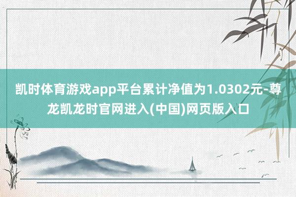 凯时体育游戏app平台累计净值为1.0302元-尊龙凯龙时官网进入(中国)网页版入口