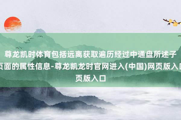 尊龙凯时体育包括远离获取遍历经过中通盘所述子页面的属性信息-尊龙凯龙时官网进入(中国)网页版入口