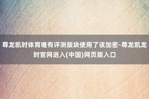 尊龙凯时体育唯有评测版块使用了该加密-尊龙凯龙时官网进入(中国)网页版入口