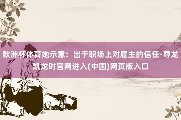 欧洲杯体育她示意：出于职场上对雇主的信任-尊龙凯龙时官网进入(中国)网页版入口