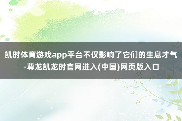 凯时体育游戏app平台不仅影响了它们的生息才气-尊龙凯龙时官网进入(中国)网页版入口