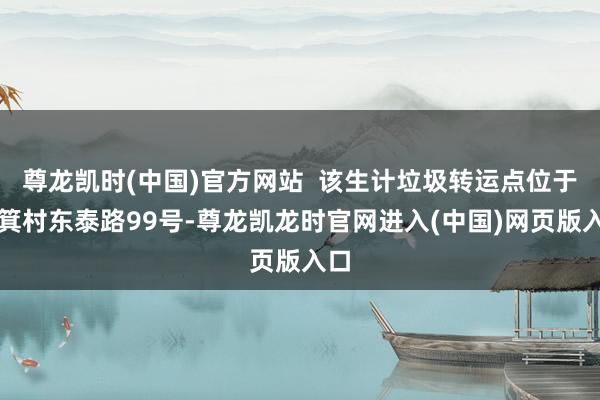 尊龙凯时(中国)官方网站  该生计垃圾转运点位于杨箕村东泰路99号-尊龙凯龙时官网进入(中国)网页版入口