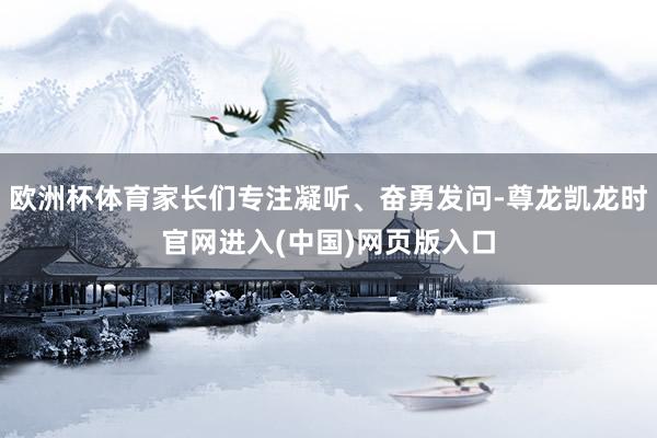欧洲杯体育家长们专注凝听、奋勇发问-尊龙凯龙时官网进入(中国)网页版入口
