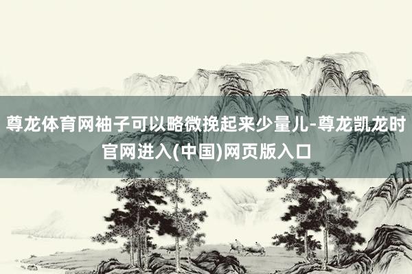 尊龙体育网袖子可以略微挽起来少量儿-尊龙凯龙时官网进入(中国)网页版入口