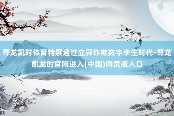 尊龙凯时体育特展通过立异诈欺数字孪生时代-尊龙凯龙时官网进入(中国)网页版入口