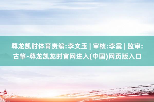 尊龙凯时体育责编:李文玉 | 审核:李震 | 监审:古筝-尊龙凯龙时官网进入(中国)网页版入口