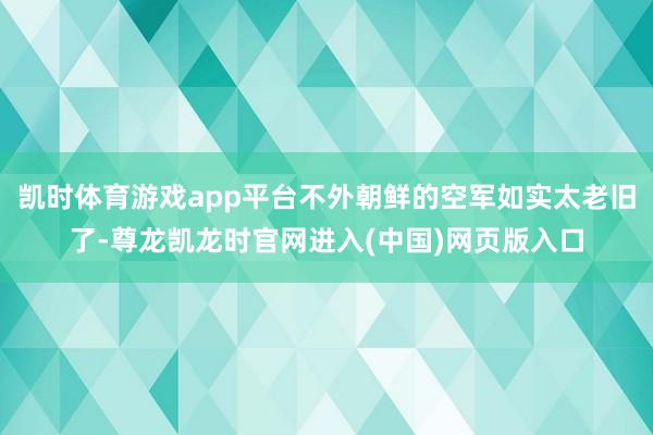 凯时体育游戏app平台不外朝鲜的空军如实太老旧了-尊龙凯龙时官网进入(中国)网页版入口