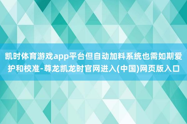 凯时体育游戏app平台但自动加料系统也需如期爱护和校准-尊龙凯龙时官网进入(中国)网页版入口