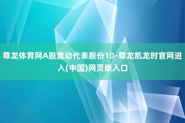 尊龙体育网A股激动代表股份10-尊龙凯龙时官网进入(中国)网页版入口