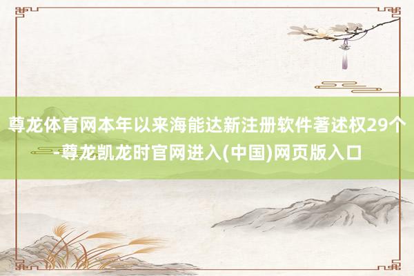 尊龙体育网本年以来海能达新注册软件著述权29个-尊龙凯龙时官网进入(中国)网页版入口