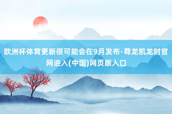 欧洲杯体育更新很可能会在9月发布-尊龙凯龙时官网进入(中国)网页版入口