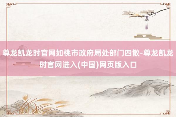 尊龙凯龙时官网如桃市政府局处部门四散-尊龙凯龙时官网进入(中国)网页版入口