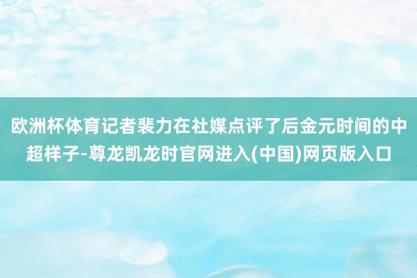 欧洲杯体育记者裴力在社媒点评了后金元时间的中超样子-尊龙凯龙时官网进入(中国)网页版入口