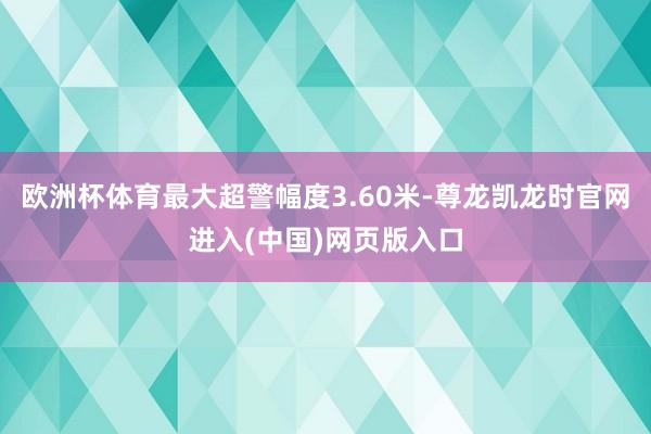 欧洲杯体育最大超警幅度3.60米-尊龙凯龙时官网进入(中国)网页版入口