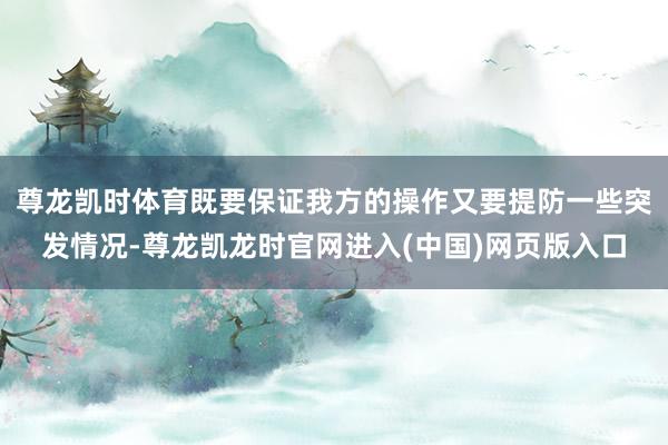 尊龙凯时体育既要保证我方的操作又要提防一些突发情况-尊龙凯龙时官网进入(中国)网页版入口