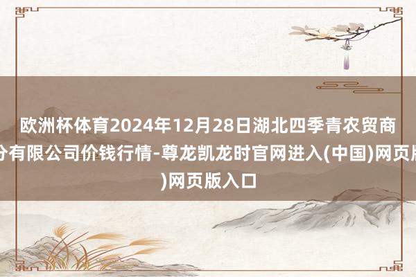 欧洲杯体育2024年12月28日湖北四季青农贸商场处分有限公司价钱行情-尊龙凯龙时官网进入(中国)网页版入口