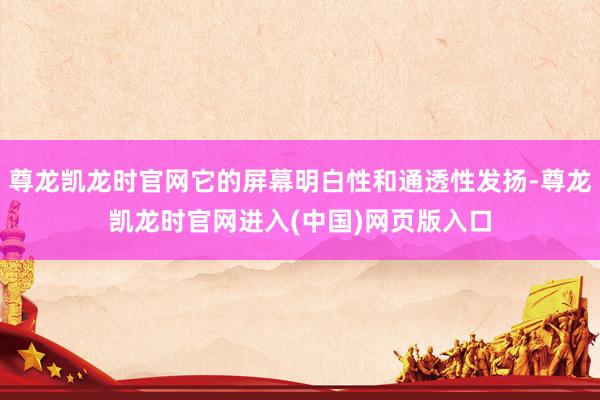 尊龙凯龙时官网它的屏幕明白性和通透性发扬-尊龙凯龙时官网进入(中国)网页版入口