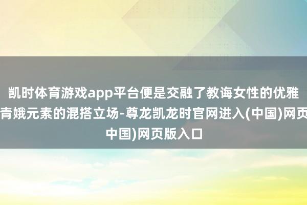 凯时体育游戏app平台便是交融了教诲女性的优雅气质和青娥元素的混搭立场-尊龙凯龙时官网进入(中国)网页版入口