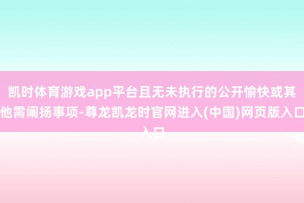 凯时体育游戏app平台且无未执行的公开愉快或其他需阐扬事项-尊龙凯龙时官网进入(中国)网页版入口