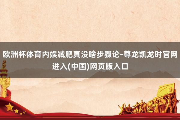 欧洲杯体育内娱减肥真没啥步骤论-尊龙凯龙时官网进入(中国)网页版入口