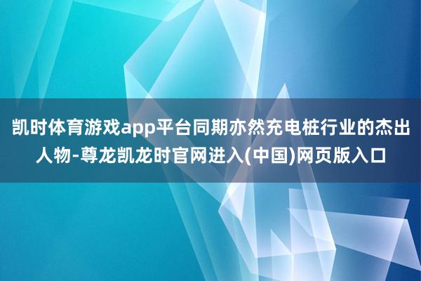 凯时体育游戏app平台同期亦然充电桩行业的杰出人物-尊龙凯龙时官网进入(中国)网页版入口