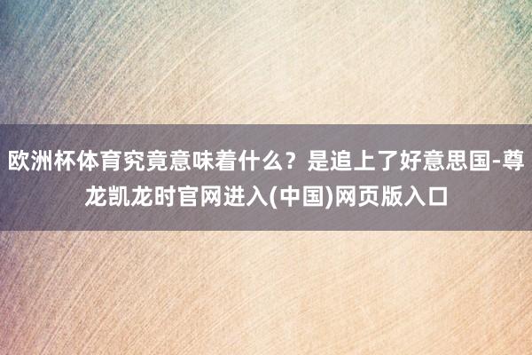 欧洲杯体育究竟意味着什么？是追上了好意思国-尊龙凯龙时官网进入(中国)网页版入口