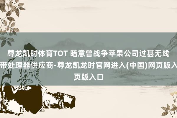 尊龙凯时体育TOT 暗意曾战争苹果公司过甚无线基带处理器供应商-尊龙凯龙时官网进入(中国)网页版入口