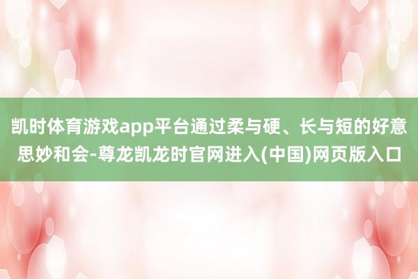 凯时体育游戏app平台通过柔与硬、长与短的好意思妙和会-尊龙凯龙时官网进入(中国)网页版入口
