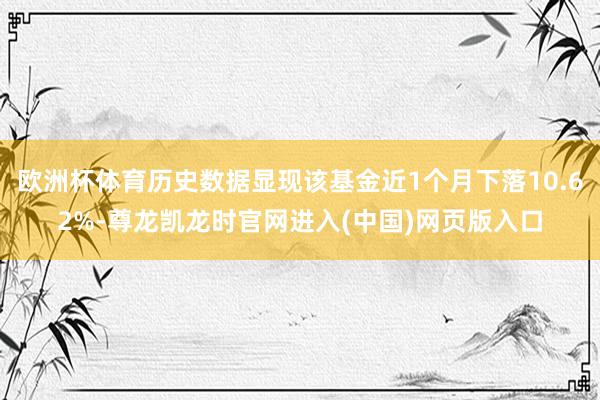 欧洲杯体育历史数据显现该基金近1个月下落10.62%-尊龙凯龙时官网进入(中国)网页版入口