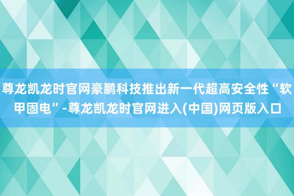 尊龙凯龙时官网豪鹏科技推出新一代超高安全性“软甲固电”-尊龙凯龙时官网进入(中国)网页版入口